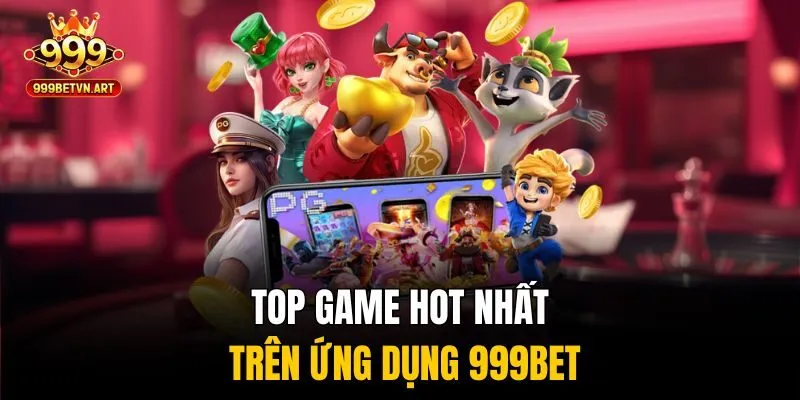 Top game hot nhất trên ứng dụng 999bet
